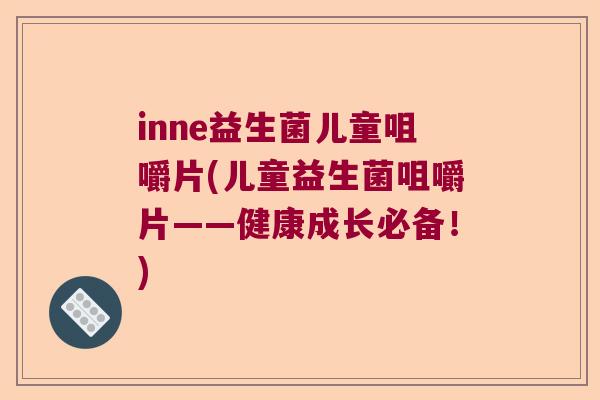 inne益生菌儿童咀嚼片(儿童益生菌咀嚼片——健康成长必备！)
