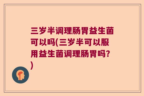 三岁半调理肠胃益生菌可以吗(三岁半可以服用益生菌调理肠胃吗?) 三岁半调理肠胃益生菌可以吗(三岁半可以服用益生菌调理肠胃吗?)