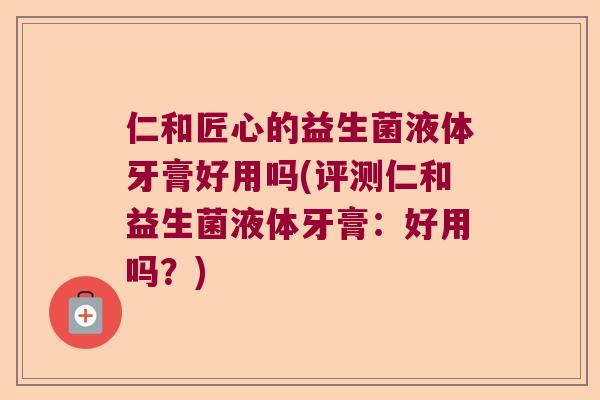 仁和匠心的益生菌液体牙膏好用吗(评测仁和益生菌液体牙膏:好用吗?) 仁和匠心的益生菌液体牙膏好用吗(评测仁和益生菌液体牙膏:好用吗?)