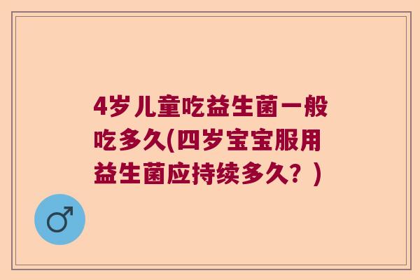 4岁儿童吃益生菌一般吃多久(四岁宝宝服用益生菌应持续多久？)
