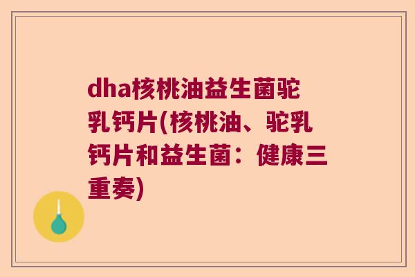 dha核桃油益生菌驼乳钙片(核桃油、驼乳钙片和益生菌：健康三重奏)