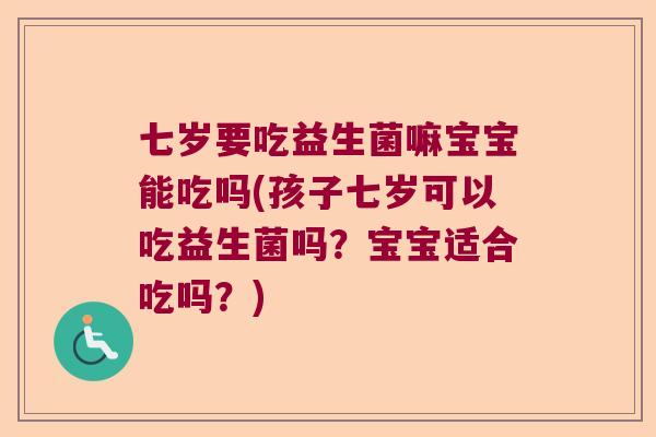 七岁要吃益生菌嘛宝宝能吃吗(孩子七岁可以吃益生菌吗？宝宝适合吃吗？)