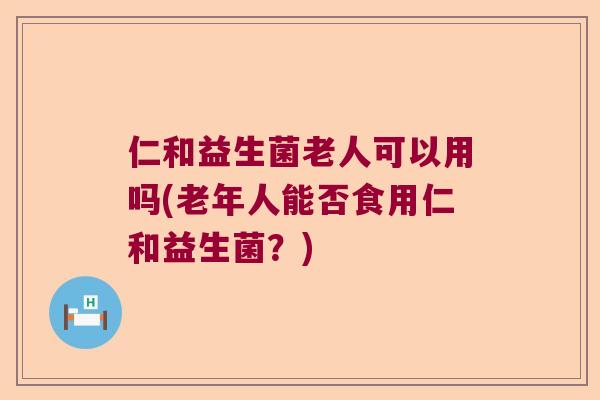 仁和益生菌老人可以用吗(老年人能否食用仁和益生菌？)