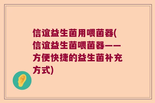 信谊益生菌用喂菌器(信谊益生菌喂菌器——方便快捷的益生菌补充方式)