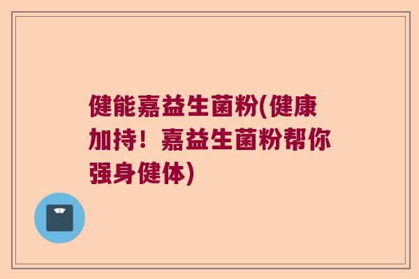 健能嘉益生菌粉(健康加持!嘉益生菌粉帮你强身健体) 健能嘉益生菌粉(健康加持!嘉益生菌粉帮你强身健体)