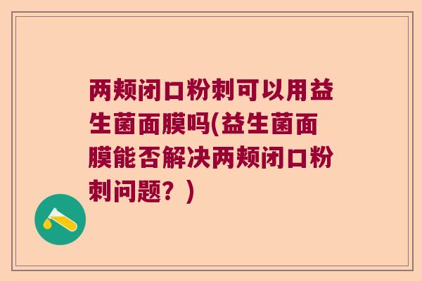 两颊闭口粉刺可以用益生菌面膜吗(益生菌面膜能否解决两颊闭口粉刺问题？)