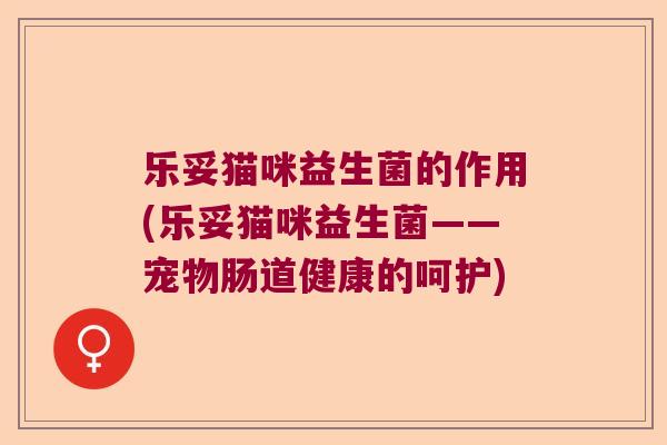 乐妥猫咪益生菌的作用(乐妥猫咪益生菌——宠物肠道健康的呵护) 乐妥猫咪益生菌的作用(乐妥猫咪益生菌——宠物肠道健康的呵护)