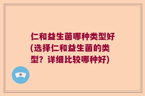 仁和益生菌哪种类型好(选择仁和益生菌的类型?详细比较哪种好) 仁和益生菌哪种类型好(选择仁和益生菌的类型?详细比较哪种好)