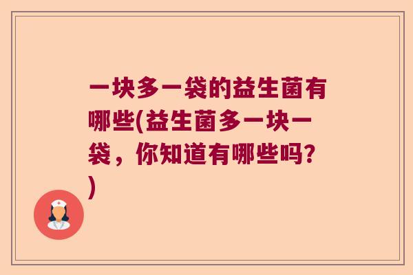 一块多一袋的益生菌有哪些(益生菌多一块一袋，你知道有哪些吗？)
