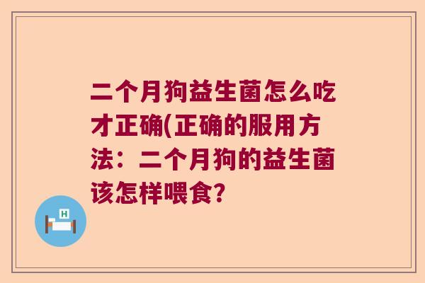 二个月狗益生菌怎么吃才正确(正确的服用方法：二个月狗的益生菌该怎样喂食？