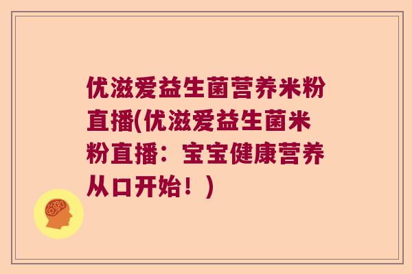 优滋爱益生菌营养米粉直播(优滋爱益生菌米粉直播：宝宝健康营养从口开始！)