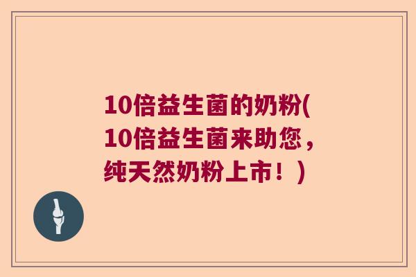 10倍益生菌的奶粉(10倍益生菌来助您,纯天然奶粉上市!) 10倍益生菌的奶粉(10倍益生菌来助您,纯天然奶粉上市!)