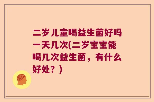 二岁儿童喝益生菌好吗一天几次(二岁宝宝能喝几次益生菌，有什么好处？)