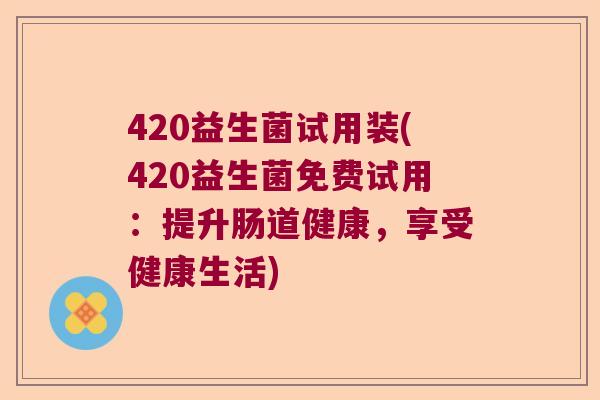 420益生菌试用装(420益生菌免费试用：提升肠道健康，享受健康生活)