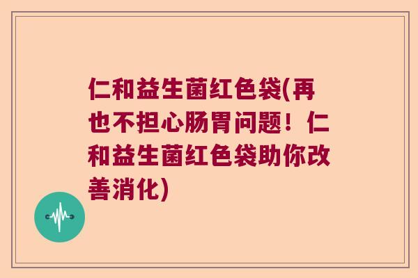 仁和益生菌红色袋(再也不担心肠胃问题！仁和益生菌红色袋助你改善消化)