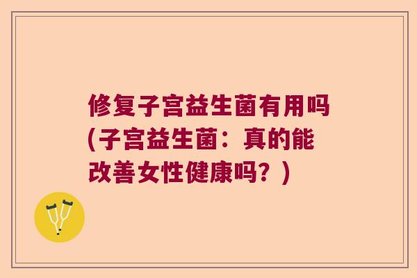 修复子宫益生菌有用吗(子宫益生菌：真的能改善女性健康吗？)
