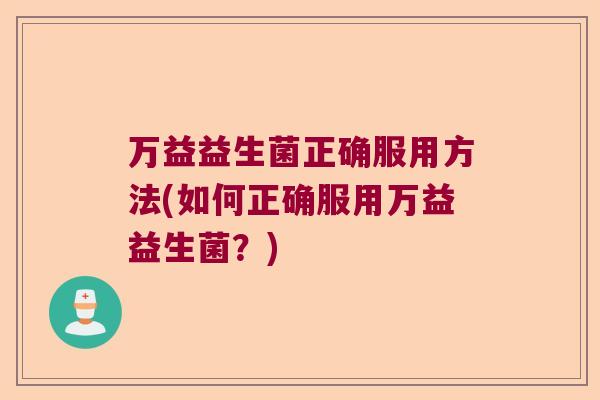 万益益生菌正确服用方法(如何正确服用万益益生菌？)