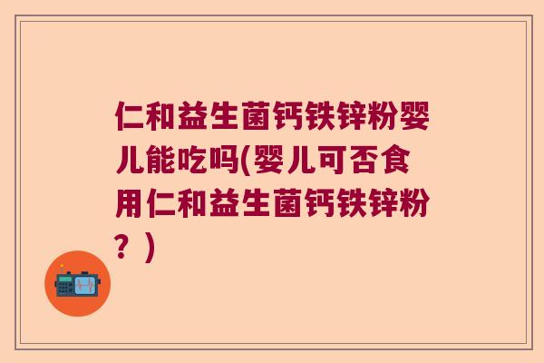 仁和益生菌钙铁锌粉婴儿能吃吗(婴儿可否食用仁和益生菌钙铁锌粉？)