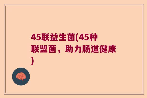 45联益生菌(45种联盟菌，助力肠道健康)