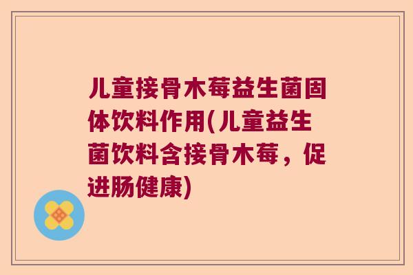 儿童接骨木莓益生菌固体饮料作用(儿童益生菌饮料含接骨木莓，促进肠健康)