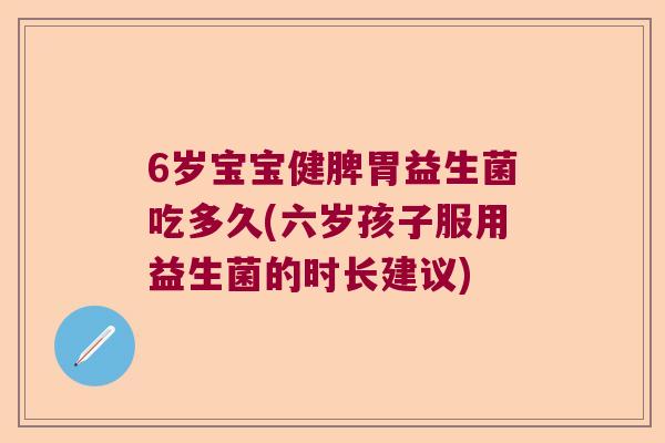 6岁宝宝健脾胃益生菌吃多久(六岁孩子服用益生菌的时长建议)