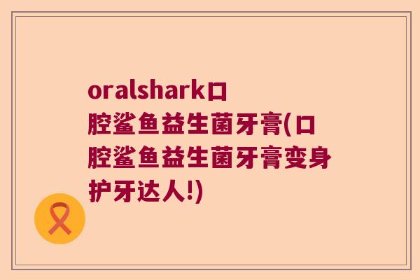 oralshark口腔鲨鱼益生菌牙膏(口腔鲨鱼益生菌牙膏变身护牙达人!)