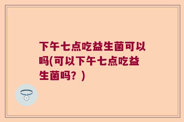 下午七点吃益生菌可以吗(可以下午七点吃益生菌吗？)