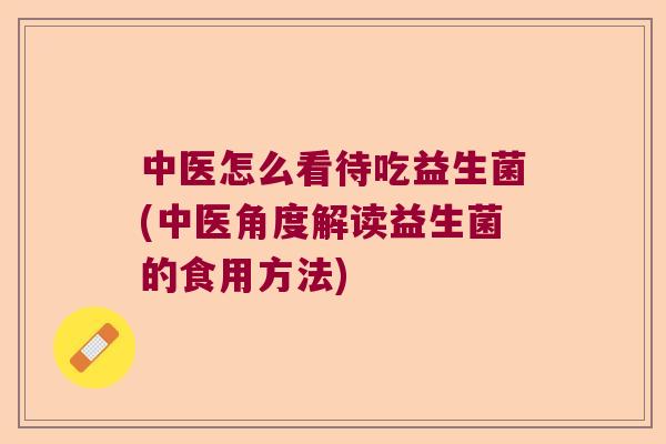中医怎么看待吃益生菌(中医角度解读益生菌的食用方法)