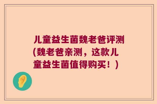 儿童益生菌魏老爸评测(魏老爸亲测，这款儿童益生菌值得购买！)