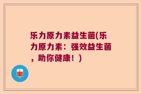 乐力原力素益生菌(乐力原力素:强效益生菌,助你健康!) 乐力原力素益生菌(乐力原力素:强效益生菌,助你健康!)