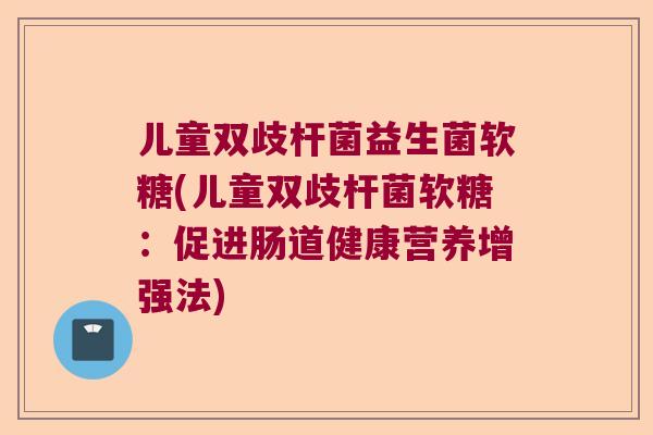 儿童双歧杆菌益生菌软糖(儿童双歧杆菌软糖：促进肠道健康营养增强法)