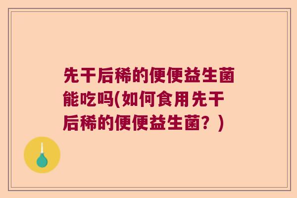 先干后稀的便便益生菌能吃吗(如何食用先干后稀的便便益生菌？)