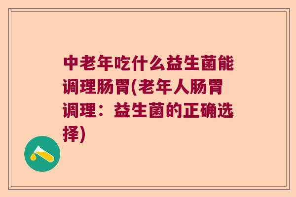 中老年吃什么益生菌能调理肠胃(老年人肠胃调理：益生菌的正确选择)