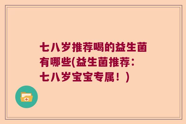 七八岁推荐喝的益生菌有哪些(益生菌推荐：七八岁宝宝专属！)