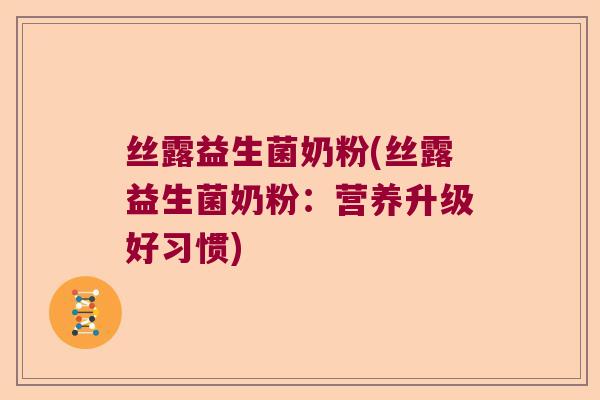 丝露益生菌奶粉(丝露益生菌奶粉：营养升级好习惯)