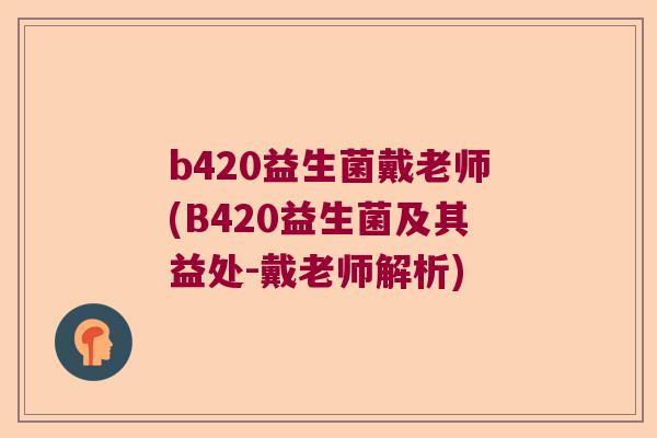 b420益生菌戴老师(B420益生菌及其益处-戴老师解析) b420益生菌戴老师(B420益生菌及其益处-戴老师解析)