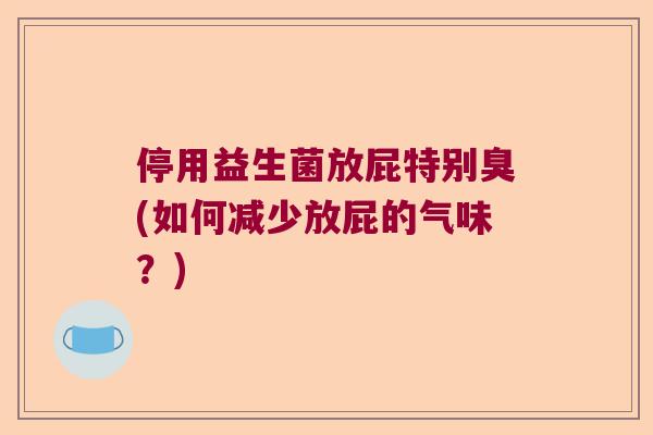 停用益生菌放屁特别臭(如何减少放屁的气味？)