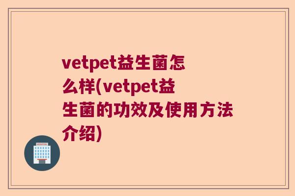 vetpet益生菌怎么样(vetpet益生菌的功效及使用方法介绍) vetpet益生菌怎么样(vetpet益生菌的功效及使用方法介绍)