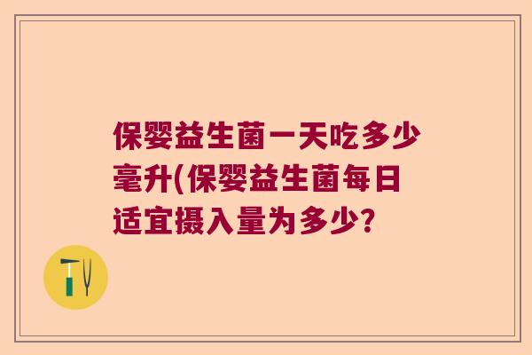 保婴益生菌一天吃多少毫升(保婴益生菌每日适宜摄入量为多少? 保婴益生菌一天吃多少毫升(保婴益生菌每日适宜摄入量为多少?