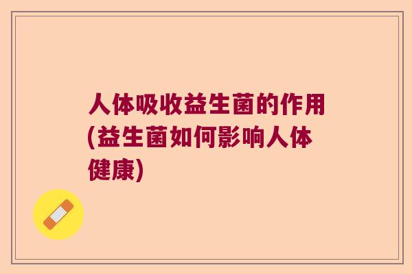 人体吸收益生菌的作用(益生菌如何影响人体健康) 人体吸收益生菌的作用(益生菌如何影响人体健康)