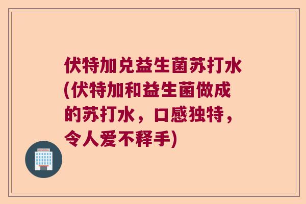伏特加兑益生菌苏打水(伏特加和益生菌做成的苏打水，口感独特，令人爱不释手)