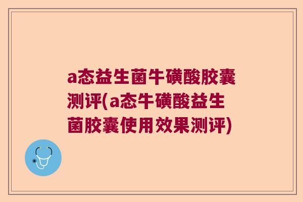 a态益生菌牛磺酸胶囊测评(a态牛磺酸益生菌胶囊使用效果测评)
