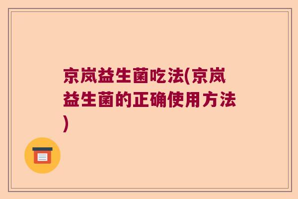 京岚益生菌吃法(京岚益生菌的正确使用方法)