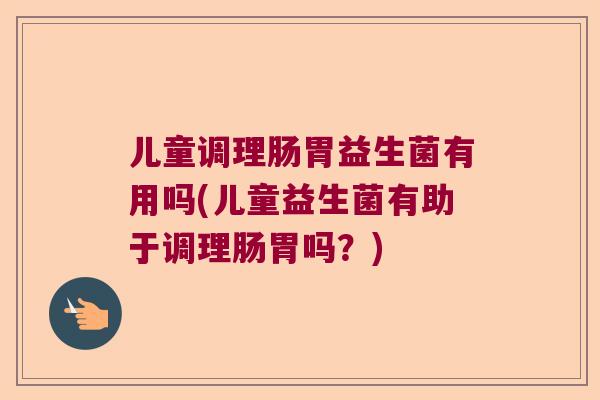 儿童调理肠胃益生菌有用吗(儿童益生菌有助于调理肠胃吗？)