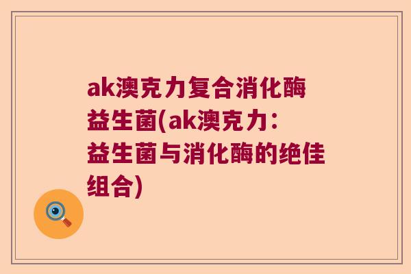 ak澳克力复合消化酶益生菌(ak澳克力：益生菌与消化酶的绝佳组合)