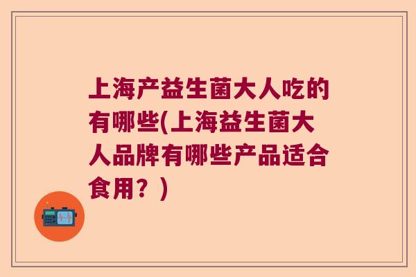 上海产益生菌大人吃的有哪些(上海益生菌大人品牌有哪些产品适合食用？)
