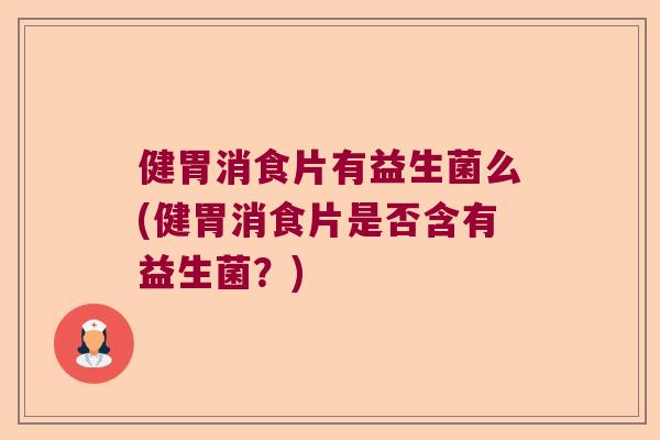 健胃消食片有益生菌么(健胃消食片是否含有益生菌？)