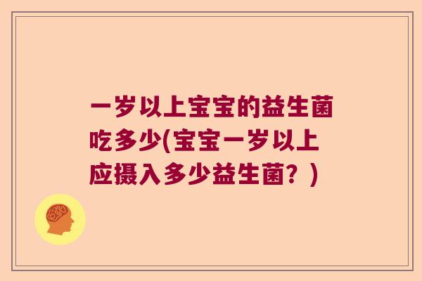 一岁以上宝宝的益生菌吃多少(宝宝一岁以上应摄入多少益生菌？)