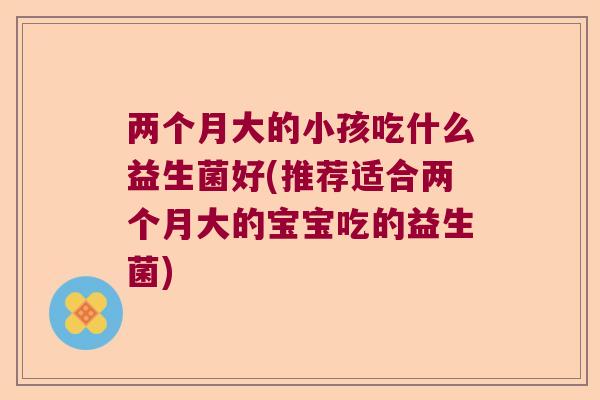 两个月大的小孩吃什么益生菌好(推荐适合两个月大的宝宝吃的益生菌)