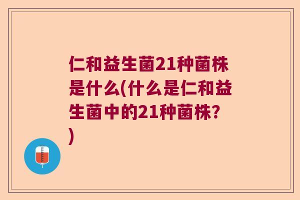 仁和益生菌21种菌株是什么(什么是仁和益生菌中的21种菌株？)